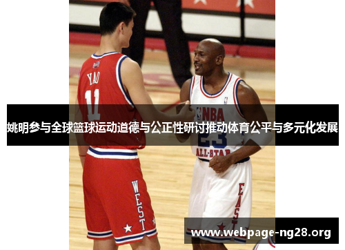 姚明参与全球篮球运动道德与公正性研讨推动体育公平与多元化发展