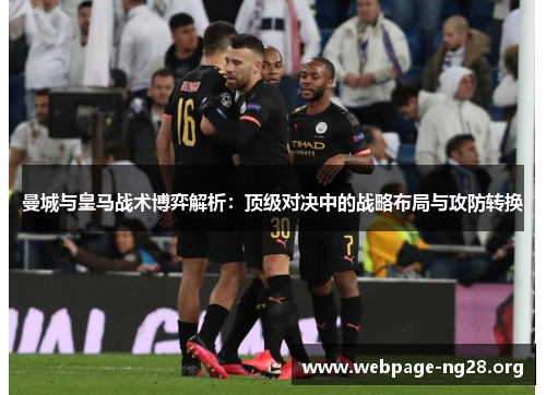 曼城与皇马战术博弈解析：顶级对决中的战略布局与攻防转换