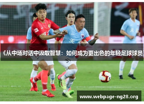 《从中场对话中汲取智慧：如何成为更出色的年轻足球球员》
