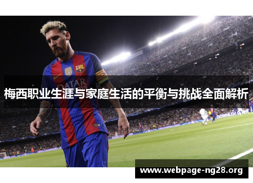 梅西职业生涯与家庭生活的平衡与挑战全面解析