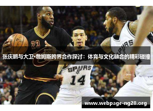张庆鹏与大卫·詹姆斯跨界合作探讨：体育与文化融合的精彩碰撞