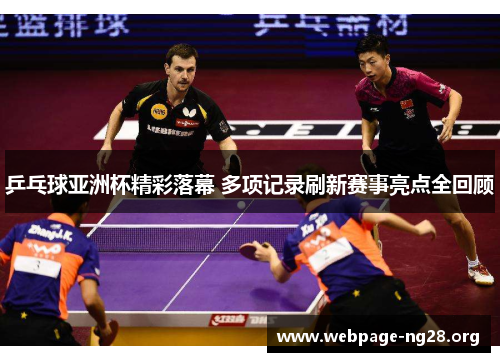 乒乓球亚洲杯精彩落幕 多项记录刷新赛事亮点全回顾