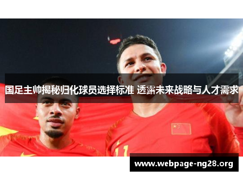 国足主帅揭秘归化球员选择标准 透露未来战略与人才需求