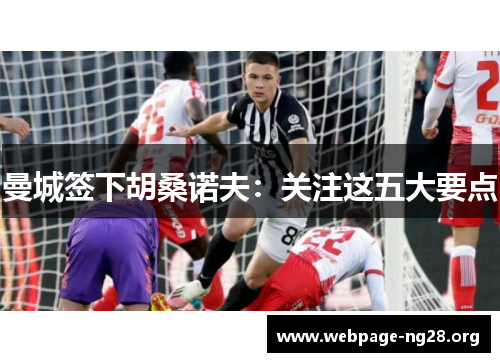 曼城签下胡桑诺夫：关注这五大要点