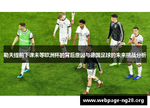 勒夫提前下课未等欧洲杯的背后原因与德国足球的未来挑战分析
