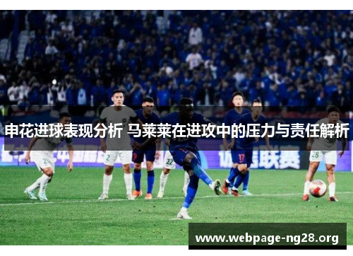 申花进球表现分析 马莱莱在进攻中的压力与责任解析