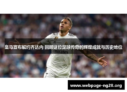 皇马宣布解约齐达内 回顾这位足球传奇的辉煌成就与历史地位