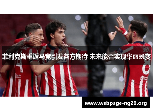 菲利克斯重返马竞引发各方期待 未来能否实现华丽蜕变