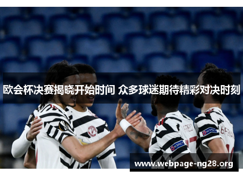 欧会杯决赛揭晓开始时间 众多球迷期待精彩对决时刻 欧会杯决赛揭晓开始时间 众多球迷期待精彩对决时刻
