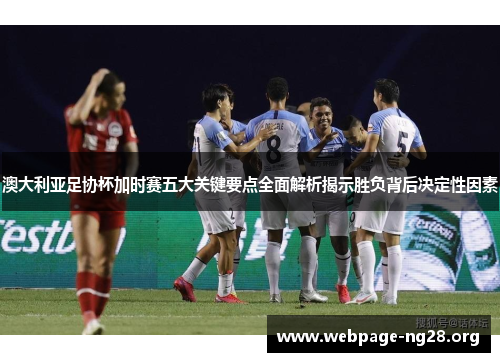 澳大利亚足协杯加时赛五大关键要点全面解析揭示胜负背后决定性因素