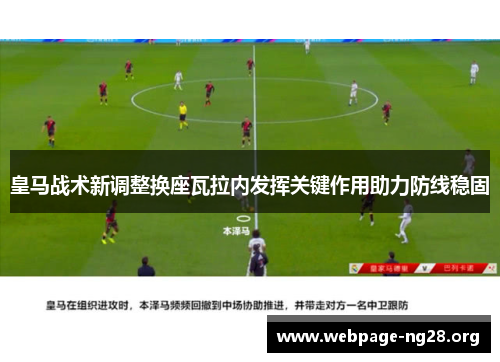 皇马战术新调整换座瓦拉内发挥关键作用助力防线稳固