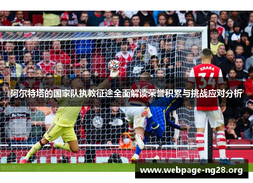 阿尔特塔的国家队执教征途全面解读荣誉积累与挑战应对分析