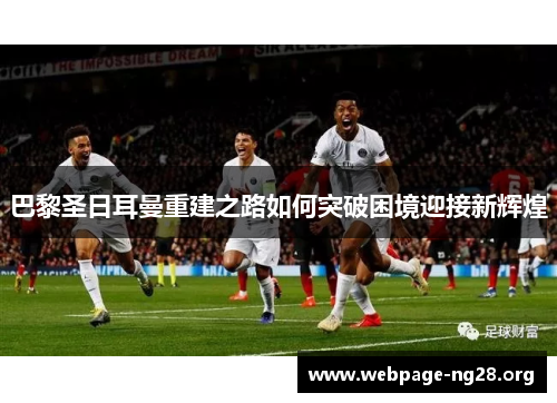 巴黎圣日耳曼重建之路如何突破困境迎接新辉煌