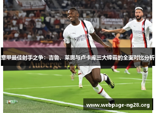 意甲最佳射手之争:吉鲁、莱奥与卢卡库三大锋霸的全面对比分析 意甲最佳射手之争:吉鲁、莱奥与卢卡库三大锋霸的全面对比分析
